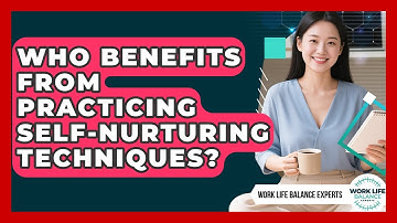 Who Benefits From Practicing Self-Nurturing Techniques? | Work Life Balance Experts News