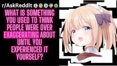 What is something you used to think people were over-exaggerating about until you experienced it you