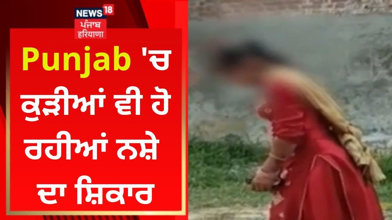 Punjab 'ਚ ਕੁੜੀਆਂ ਵੀ ਹੋ ਰਹੀਆਂ ਨੇ ਨਸ਼ੇ ਦਾ ਸ਼ਿਕਾਰ | News18 Punjab