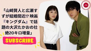 山崎賢人と広瀬すずが結婚間近!? 映画『キングダム』で話題の大沢たかおの壮絶20キロ増量