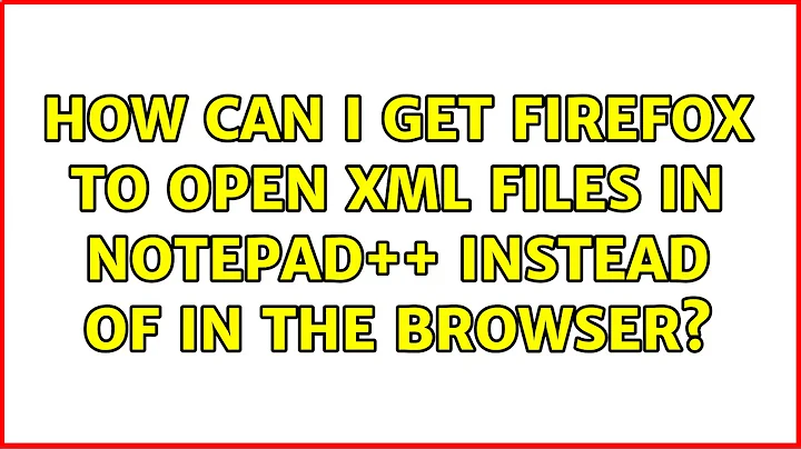 How can I get Firefox to open XML files in Notepad++ instead of in the browser? (2 Solutions!!)