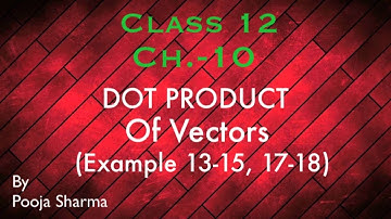CLASS 12 || CH.10 || DOT PRODUCT OF VECTORS || EXAMPLES 13-15, 17,18|| BY POOJA SHARMA||