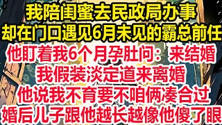 我陪闺蜜去民政局办事，却在门口遇见6月未见的霸总前任，他盯着我6个月孕肚问：来结婚？我假装淡定道来离婚，他说我不育要不咱俩凑合过，婚后儿子跟他越长越像他傻了眼！