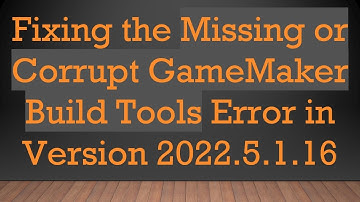 Fixing the Missing or Corrupt GameMaker Build Tools Error in Version 2022.5.1.16