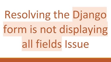 Resolving the Django form is not displaying all fields Issue