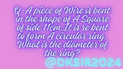 A piece of wire is bent in square of side 11cm.It is rebent to form a circular ring. find diameter..