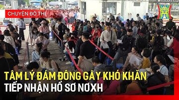 Tâm lý đám đông gây khó khăn tiếp nhận hồ sơ NƠXH | Chuyện đô thị