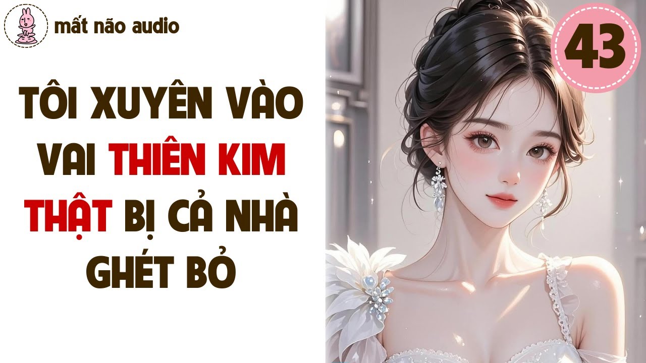 [FULL] Mất não audio số 43 - Tôi xuyên vào vai thiên kim thật bị cả nhà ghét bỏ