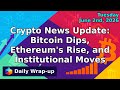 Crypto News Update: Bitcoin Dips, Ethereum's Rise, and Institutional Moves