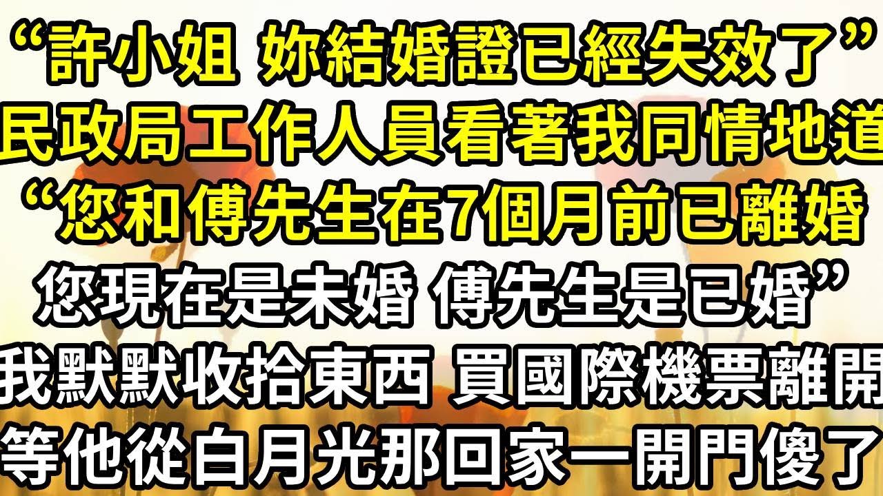 “許小姐，妳的結婚證已經失效了”民政局工作人員看著我同情地道，“您和傅西沈先生在7個月前已離婚，您現在是未婚，傅先生倒是已婚了”，我默默收拾東西 買了國際機票離開，等他從白月光那回家一開門傻了