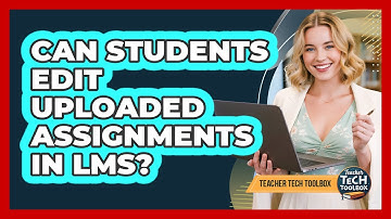 Can Students Edit Uploaded Assignments in LMS?