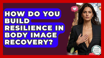 How Do You Build Resilience In Body Image Recovery? - Inside Body Image