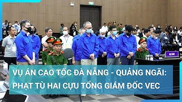 Vụ án cao tốc Đà Nẵng - Quảng Ngãi: Phạt tù hai cựu Tổng Giám đốc VEC | Cuộc sống 24h