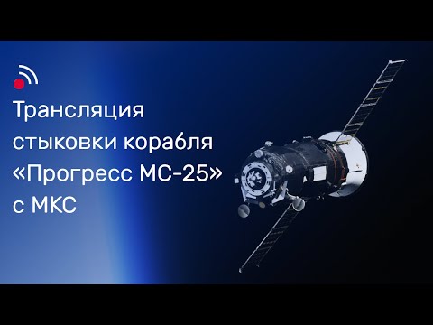 Трансляция стыковки грузового корабля  «Прогресс МС-25» и МКС