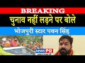 चुनाव नहीं लड़ने पर बोले भोजपुरी स्टार Pawan Singh, सबको दिया जवाब