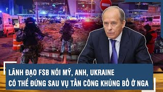 Lãnh đạo FSB nói Mỹ, Anh, Ukraine có thể đứng sau vụ tấn công khủng bố ở Nga | VTs