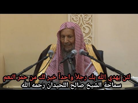 لأن يهدي الله بك رجلا واحدا خير لك من حمر النعم الشيخ صالح اللحيدان رحمه الله