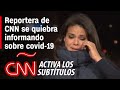 Reportera de CNN se quiebra informando sobre víctimas de covid-19