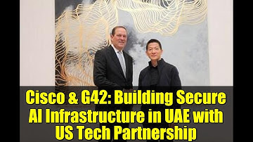 Cisco & G42: Building Secure AI Infrastructure in UAE with US Tech Partnership