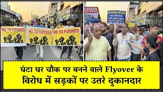 घंटा घर चौक पर बनने वाले Flyover के विरोध में सड़कों पर उतरे दुकानदार