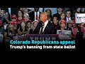 Colorado Republicans appeal Trump’s banning from state ballot
