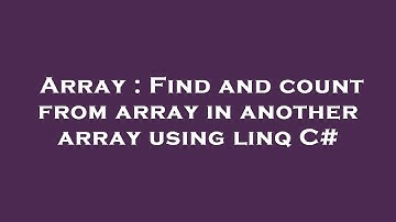 Array : Find and count from array in another array using linq C#