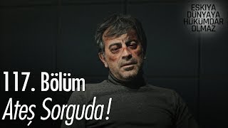 Ateş sorguda! - Eşkıya Dünyaya Hükümdar Olmaz 117. Bölüm