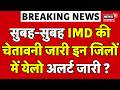Weather Report Today: सुबह-सुबह IMD की चेतावनी जारी इन जिलों में येलो अलर्ट जारी ?|Monsoon 2026 |top