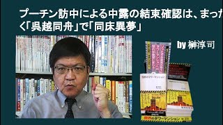 プーチン訪中による中露の結束確認は、まったく「呉越同舟」で「同床異夢」　by榊淳司