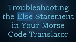 Full Troubleshooting the Else Statement in Your Morse Code Translator Update