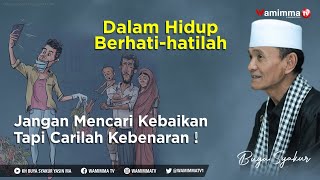 Dalam Hidup Berhati-hatilah Jangan Mencari Kebaikan Tapi Carilah Kebenaran ! Buya Syakur