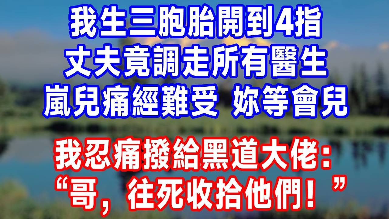 我生三胞胎開到 4 指，丈夫竟調走所有醫生：嵐兒痛經難受，妳等會兒！我忍痛撥給黑道大佬：“哥，往死收拾他們！”#人生感悟 #故事分享 #故事頻道 #生活經驗 #打脸