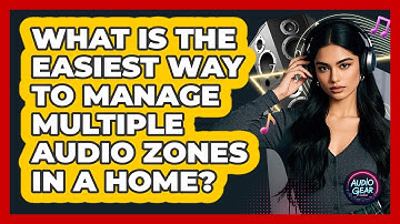 What Is The Easiest Way To Manage Multiple Audio Zones In A Home? - Audio Gear Insider