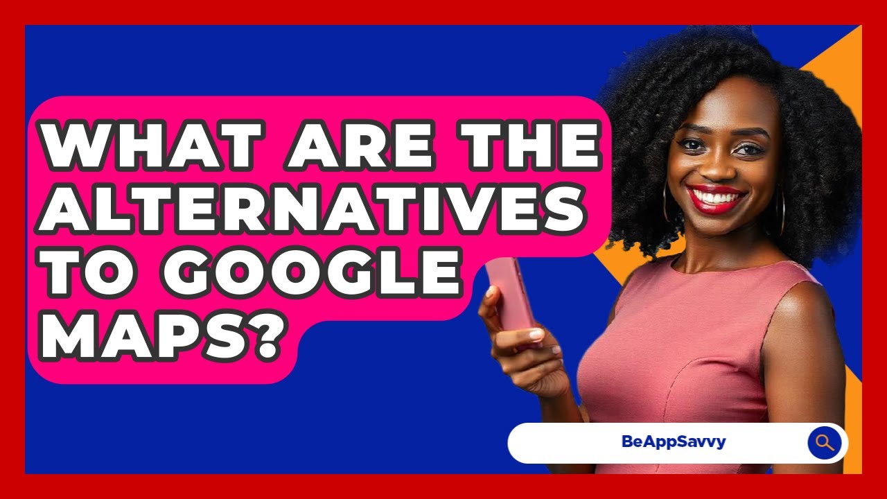 What Are The Alternatives To Google Maps? - Be App Savvy