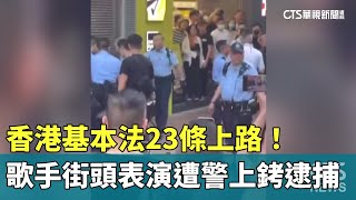 香港基本法23條上路！　歌手街頭表演遭警上銬逮捕｜華視新聞 20240325