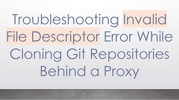 Troubleshooting Invalid File Descriptor Error While Cloning Git Repositories Behind a Proxy