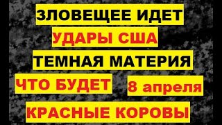 Зловещее идет. Темная материя. Удары США. Что будет. 8 апреля. Пророчества. Красные коровы. Затмение