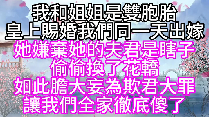 我和姐姐是双胞胎，皇上赐婚，我们同一天出嫁，她嫌弃她的夫君是瞎子，偷偷换了花轿，如此胆大妄为欺君大罪，让我们全家彻底傻了【幸福人生】 - 天天要闻