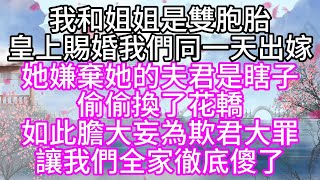 我和姐姐是雙胞胎，皇上賜婚，我們同一天出嫁，她嫌棄她的夫君是瞎子，偷偷換了花轎，如此膽大妄為欺君大罪，讓我們全家徹底傻了【幸福人生】