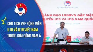 Chủ tịch VFF động viên U16 và U19 Việt Nam trước giải Đông Nam Á