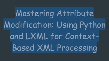 Mastering Attribute Modification: Using Python and LXML for Context-Based XML Processing