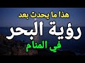 تفسير حلم رؤية البحر في المنام البحر في الحلم للمتزوجة العزباء المطلقة الرجل 