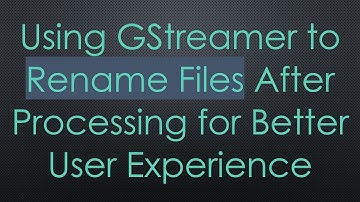 Using GStreamer to Rename Files After Processing for Better User Experience