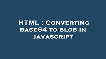 HTML : Converting base64 to blob in javascript