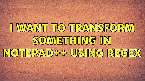 I want to transform something in notepad++ using regex (2 Solutions!!)