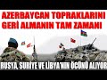 AZERBAYCAN TOPRAKLARINI GERİ ALMANIN TAM ZAMANI / RUSYA, SURİYE VE LİBYA’NIN ÖCÜNÜ ALIYOR