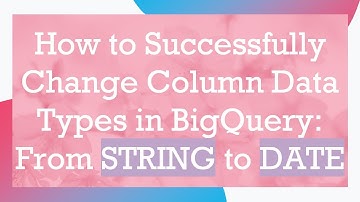 How to Successfully Change Column Data Types in BigQuery: From STRING to DATE