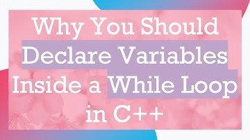 Why You Should Declare Variables Inside a While Loop in C+ +