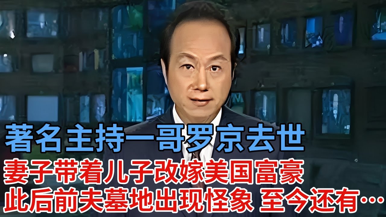 著名主持一哥罗京去世，妻子带着儿子改嫁富豪远走美国，从此之后前夫墓地出现怪象，至今还有……