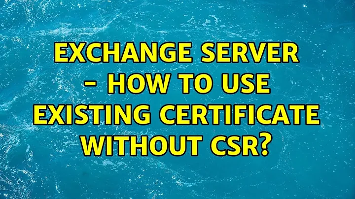 Exchange Server - How to use existing certificate without CSR?